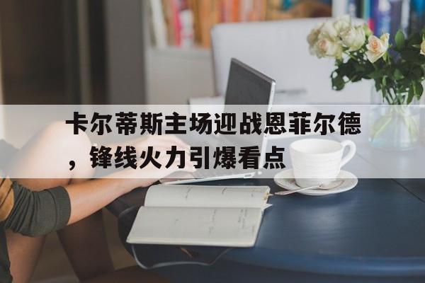 开云体育登录-卡尔蒂斯主场迎战恩菲尔德，锋线火力引爆看点的简单介绍