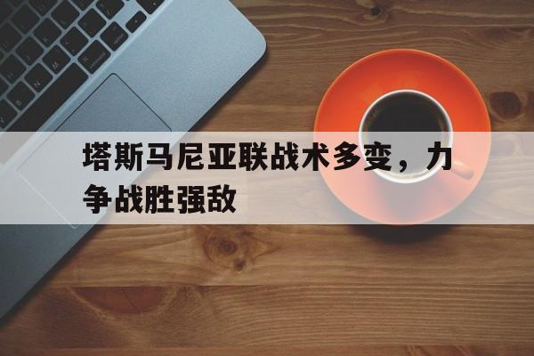开云体育电脑版-塔斯马尼亚联战术多变，力争战胜强敌的简单介绍