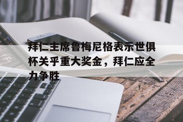 开云体育电脑版-拜仁主席鲁梅尼格表示世俱杯关乎重大奖金，拜仁应全力争胜的简单介绍